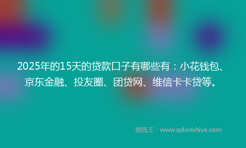 2025年的15天的贷款口子有哪些有：小花钱包、京东金融、投友圈、团贷网、维信卡卡贷等。