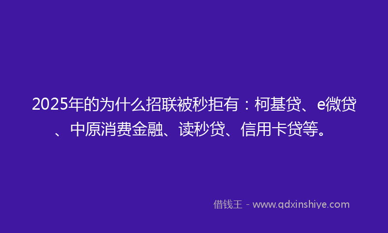 2025年的为什么招联被秒拒有：柯基贷、e微贷、中原消费金融、读秒贷、信用卡贷等。