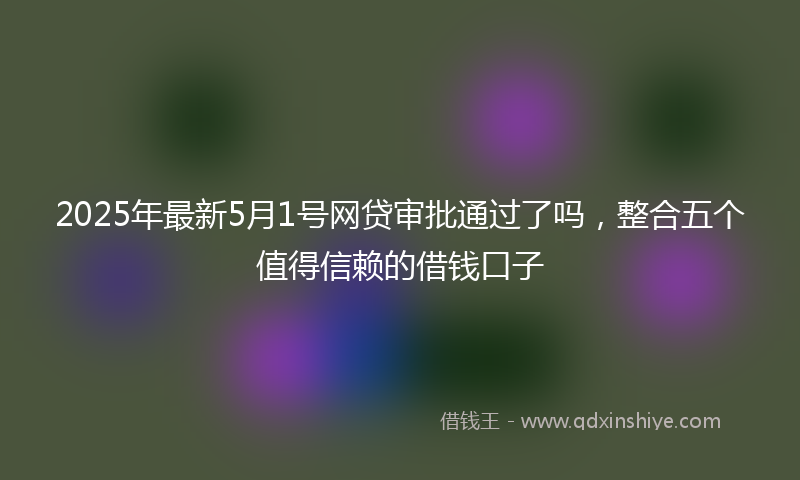 2025年最新5月1号网贷审批通过了吗，整合五个值得信赖的借钱口子