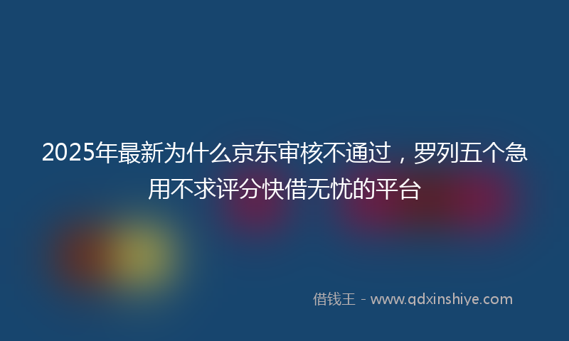 2025年最新为什么京东审核不通过，罗列五个急用不求评分快借无忧的平台