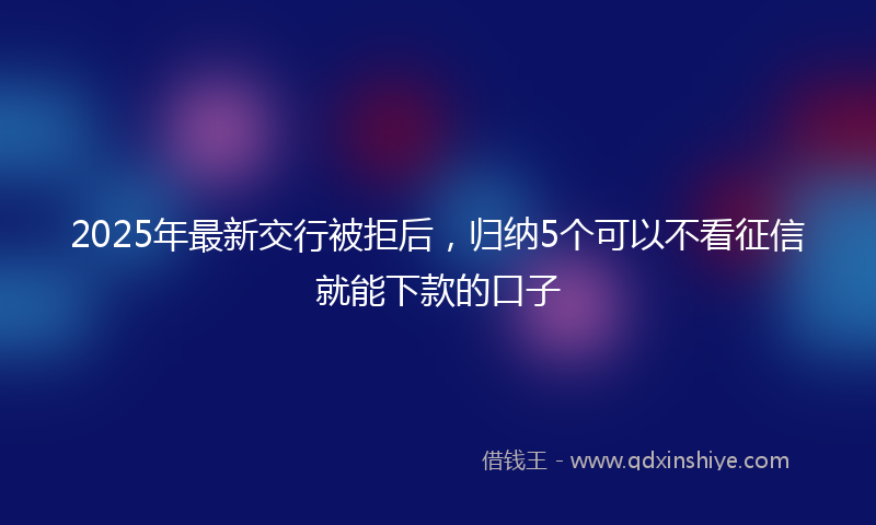 2025年最新交行被拒后，归纳5个可以不看征信就能下款的口子