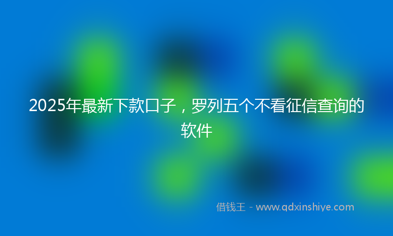 2025年最新下款口子，罗列五个不看征信查询的软件
