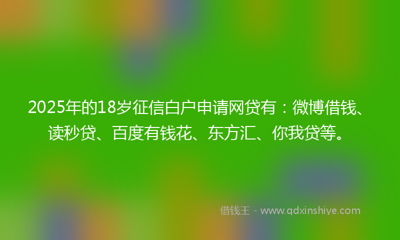 2025年的18岁征信白户申请网贷有：微博借钱、读秒贷、百度有钱花、东方汇、你我贷等。