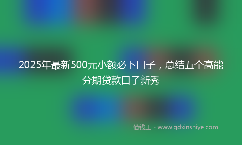 2025年最新500元小额必下口子，总结五个高能分期贷款口子新秀