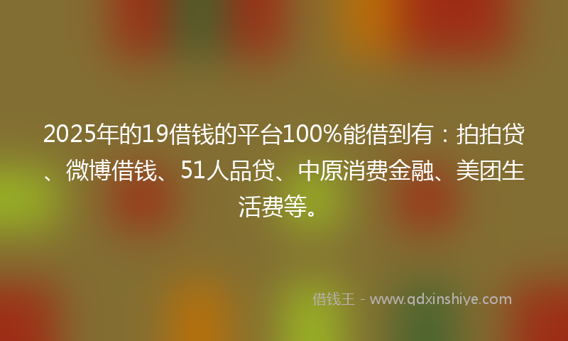 2025年的19借钱的平台100%能借到有：拍拍贷、微博借钱、51人品贷、中原消费金融、美团生活费等。