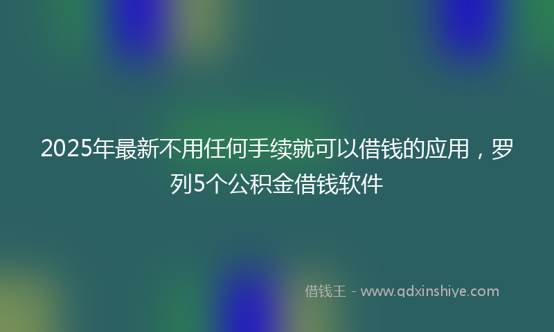 2025年最新不用任何手续就可以借钱的应用，罗列5个公积金借钱软件