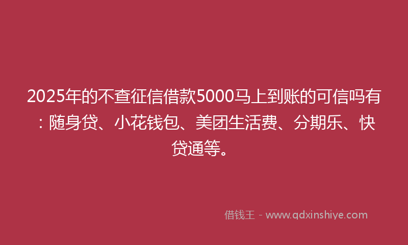 2025年的不查征信借款5000马上到账的可信吗有：随身贷、小花钱包、美团生活费、分期乐、快贷通等。