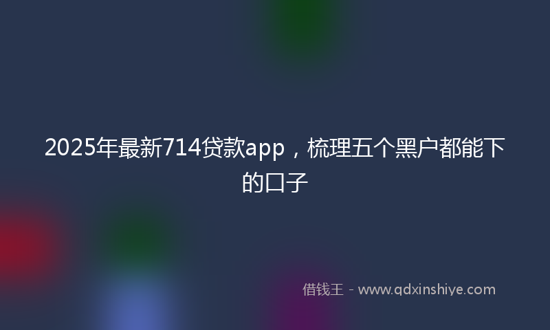 2025年最新714贷款app，梳理五个黑户都能下的口子