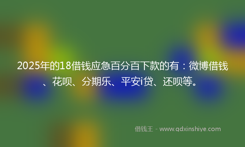 2025年的18借钱应急百分百下款的有：微博借钱、花呗、分期乐、平安i贷、还呗等。