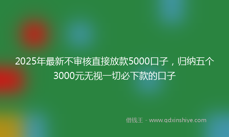 2025年最新不审核直接放款5000口子，归纳五个3000元无视一切必下款的口子