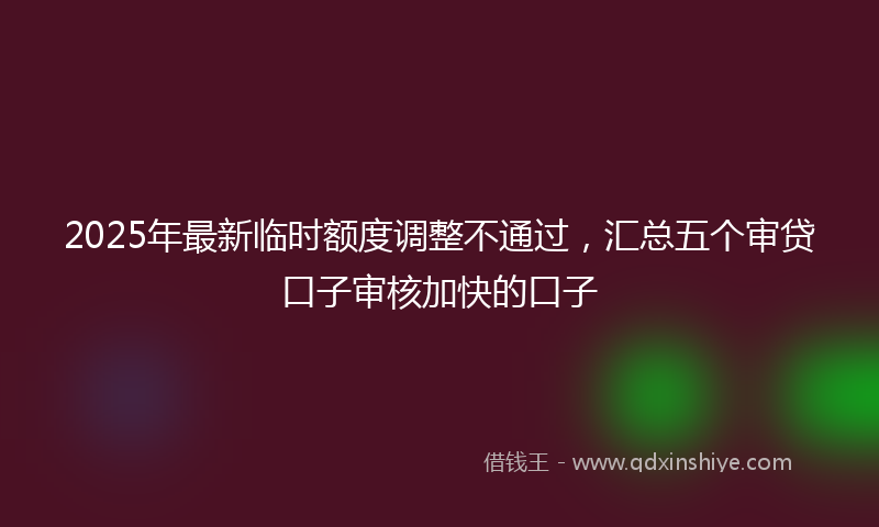 2025年最新临时额度调整不通过，汇总五个审贷口子审核加快的口子