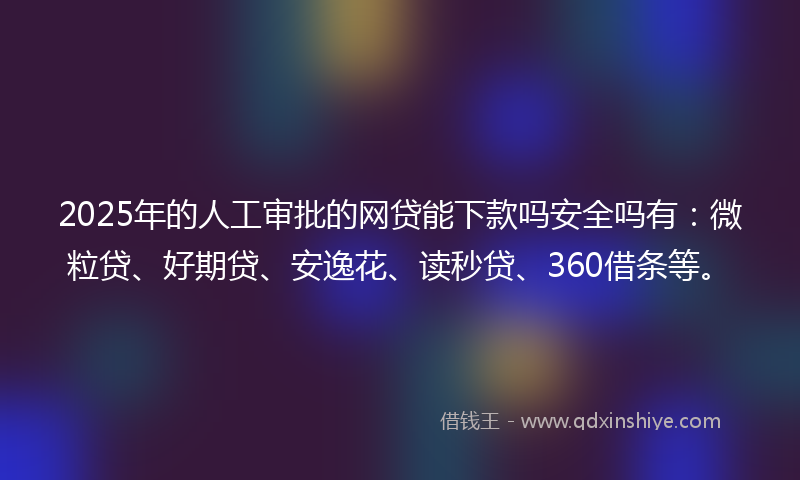 2025年的人工审批的网贷能下款吗安全吗有：微粒贷、好期贷、安逸花、读秒贷、360借条等。