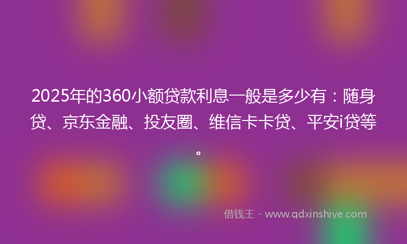 2025年的360小额贷款利息一般是多少有：随身贷、京东金融、投友圈、维信卡卡贷、平安i贷等。