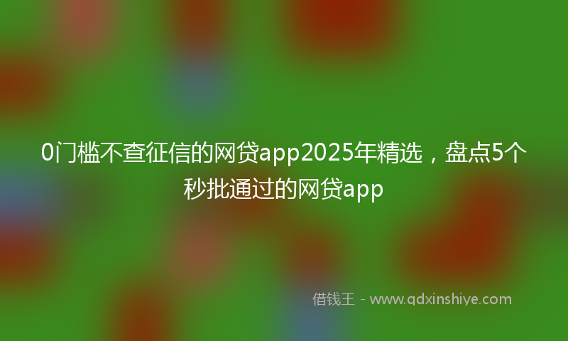 0门槛不查征信的网贷app2025年精选，盘点5个秒批通过的网贷app