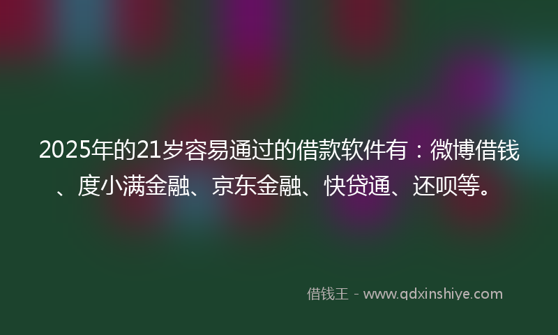2025年的21岁容易通过的借款软件有：微博借钱、度小满金融、京东金融、快贷通、还呗等。
