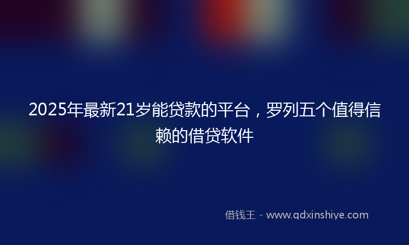 2025年最新21岁能贷款的平台，罗列五个值得信赖的借贷软件