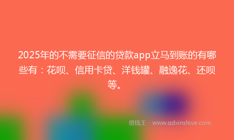 2025年的不需要征信的贷款app立马到账的有哪些有：花呗、信用卡贷、洋钱罐、融逸花、还呗等。
