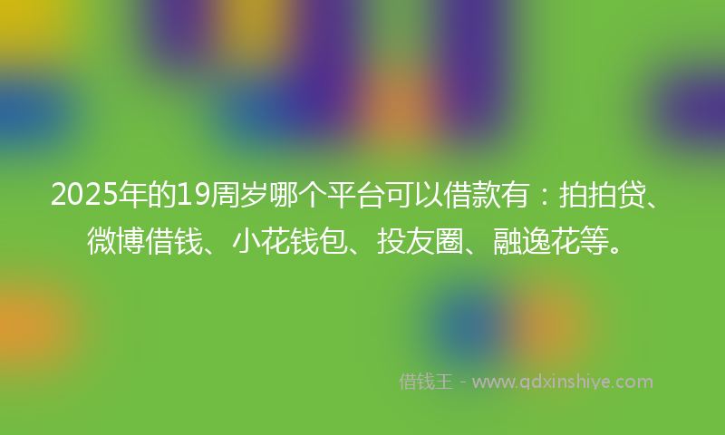 2025年的19周岁哪个平台可以借款有：拍拍贷、微博借钱、小花钱包、投友圈、融逸花等。