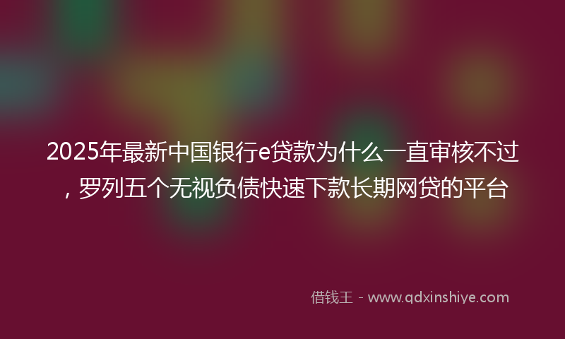 2025年最新中国银行e贷款为什么一直审核不过，罗列五个无视负债快速下款长期网贷的平台