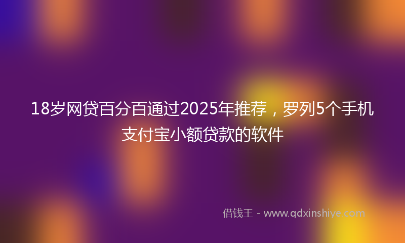 18岁网贷百分百通过2025年推荐，罗列5个手机支付宝小额贷款的软件