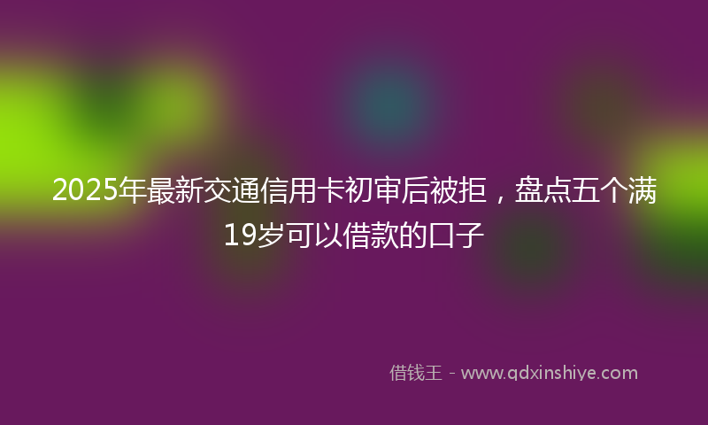 2025年最新交通信用卡初审后被拒，盘点五个满19岁可以借款的口子