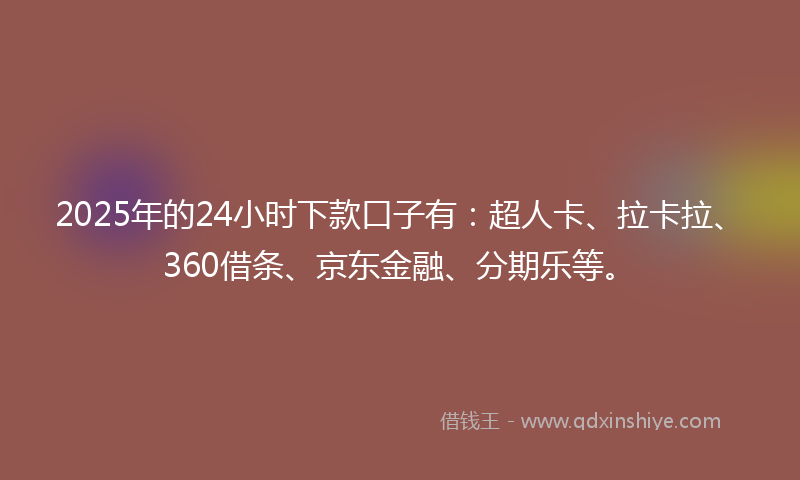 2025年的24小时下款口子有：超人卡、拉卡拉、360借条、京东金融、分期乐等。