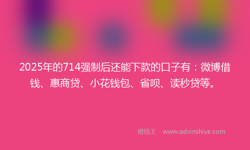 2025年的714强制后还能下款的口子有：微博借钱、惠商贷、小花钱包、省呗、读秒贷等。