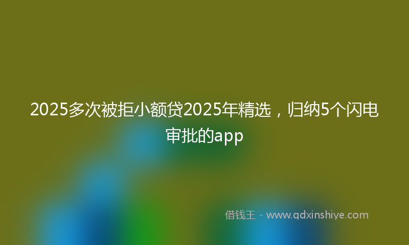 2025多次被拒小额贷2025年精选，归纳5个闪电审批的app