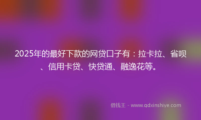 2025年的最好下款的网贷口子有：拉卡拉、省呗、信用卡贷、快贷通、融逸花等。