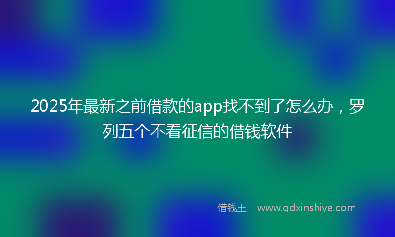 2025年最新之前借款的app找不到了怎么办，罗列五个不看征信的借钱软件