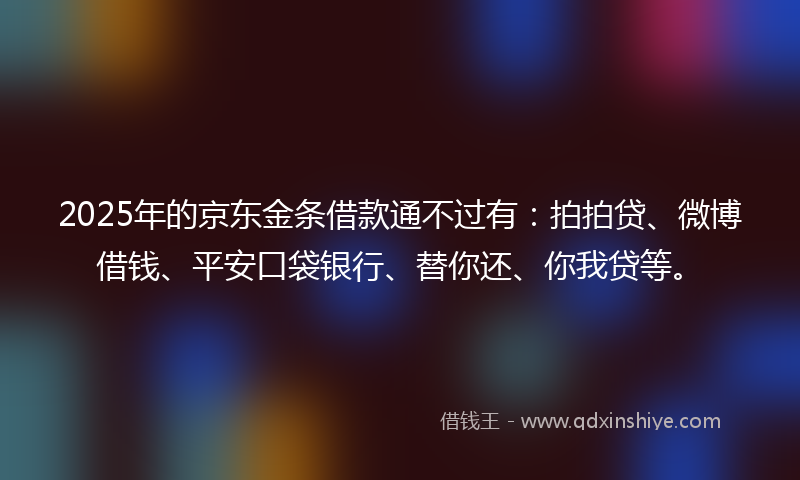 2025年的京东金条借款通不过有：拍拍贷、微博借钱、平安口袋银行、替你还、你我贷等。
