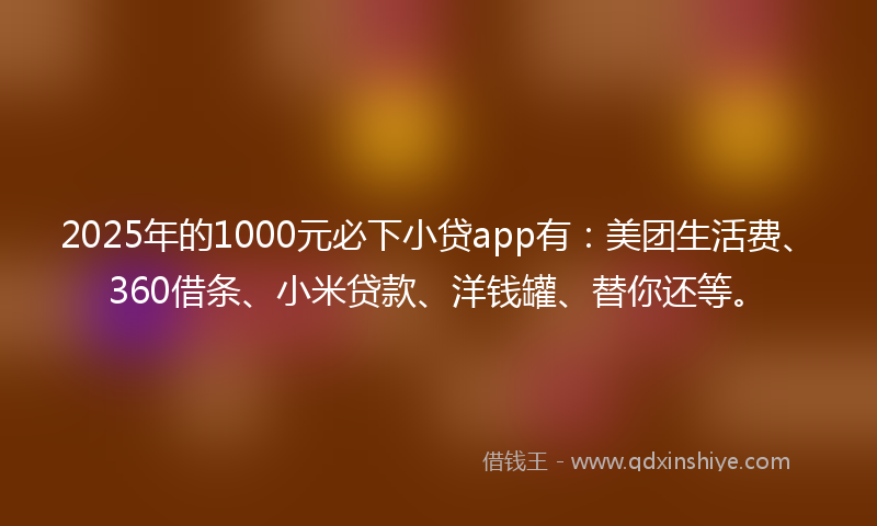 2025年的1000元必下小贷app有：美团生活费、360借条、小米贷款、洋钱罐、替你还等。