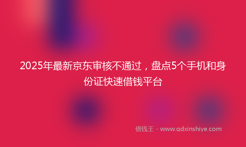 2025年最新京东审核不通过，盘点5个手机和身份证快速借钱平台