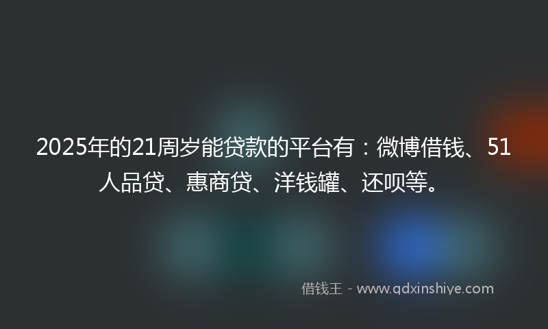2025年的21周岁能贷款的平台有：微博借钱、51人品贷、惠商贷、洋钱罐、还呗等。