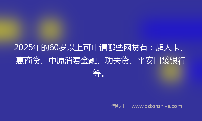 2025年的60岁以上可申请哪些网贷有：超人卡、惠商贷、中原消费金融、功夫贷、平安口袋银行等。