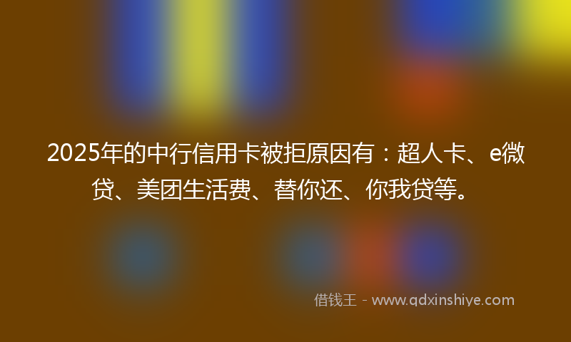 2025年的中行信用卡被拒原因有：超人卡、e微贷、美团生活费、替你还、你我贷等。