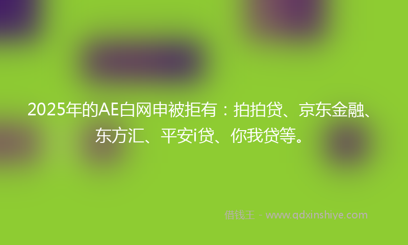 2025年的AE白网申被拒有：拍拍贷、京东金融、东方汇、平安i贷、你我贷等。
