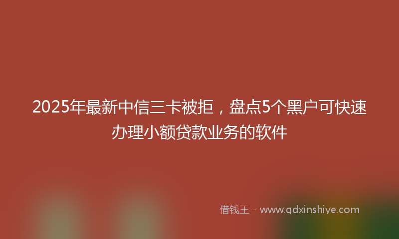 2025年最新中信三卡被拒，盘点5个黑户可快速办理小额贷款业务的软件