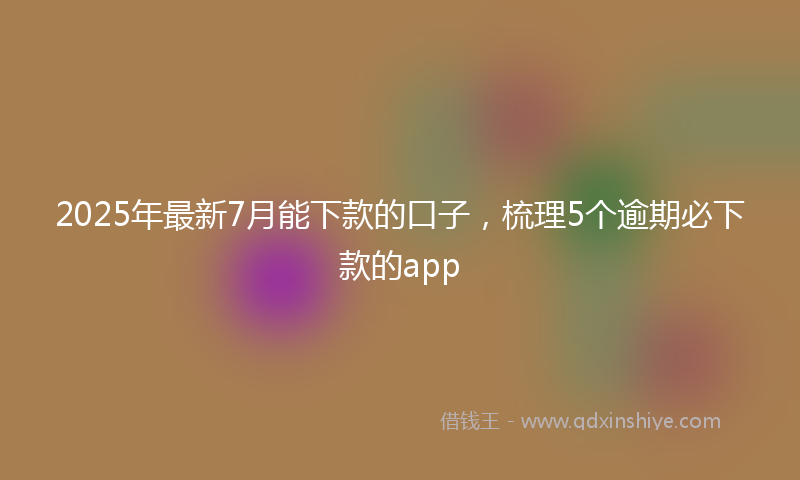 2025年最新7月能下款的口子，梳理5个逾期必下款的app