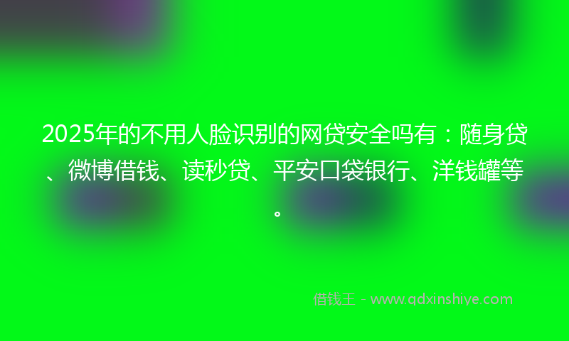 2025年的不用人脸识别的网贷安全吗有：随身贷、微博借钱、读秒贷、平安口袋银行、洋钱罐等。