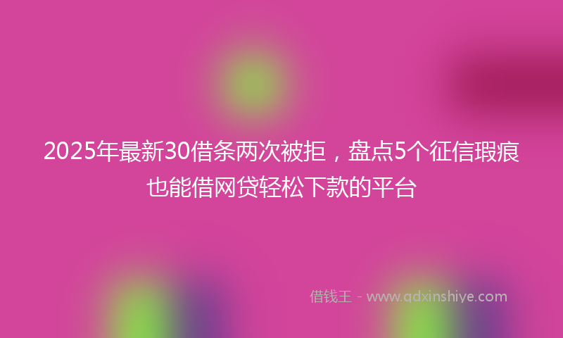 2025年最新30借条两次被拒，盘点5个征信瑕疵也能借网贷轻松下款的平台