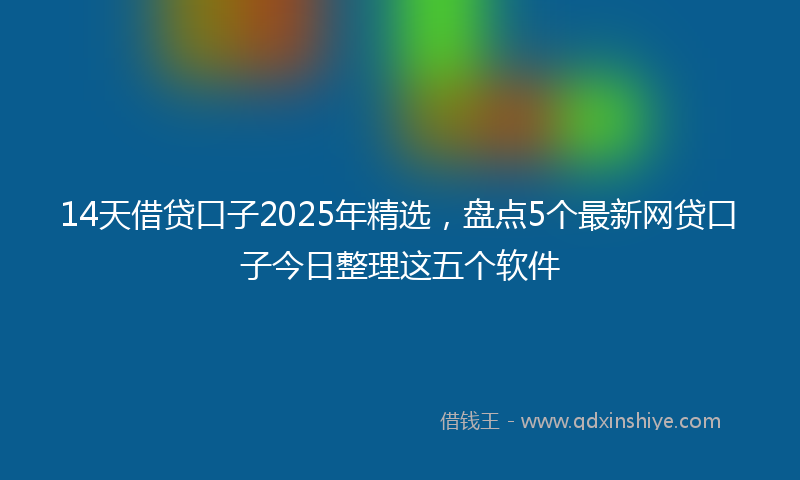 14天借贷口子2025年精选，盘点5个最新网贷口子今日整理这五个软件