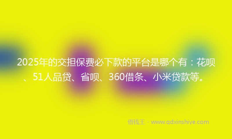 2025年的交担保费必下款的平台是哪个有：花呗、51人品贷、省呗、360借条、小米贷款等。