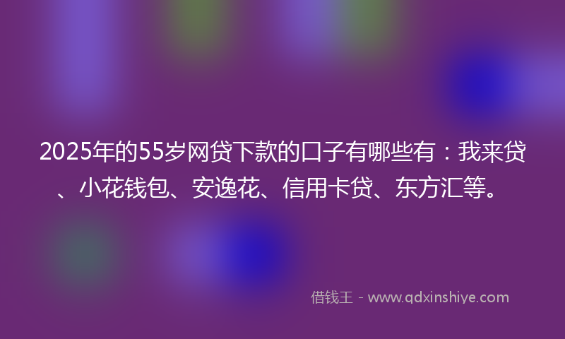 2025年的55岁网贷下款的口子有哪些有：我来贷、小花钱包、安逸花、信用卡贷、东方汇等。