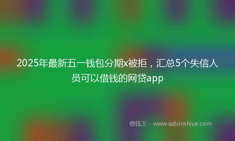 2025年最新五一钱包分期x被拒，汇总5个失信人员可以借钱的网贷app