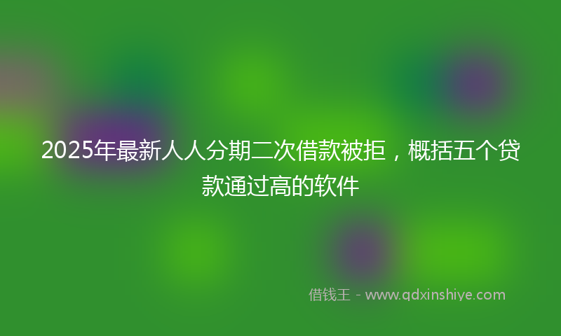 2025年最新人人分期二次借款被拒，概括五个贷款通过高的软件