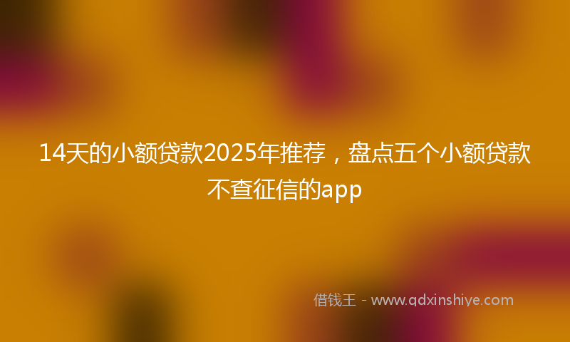 14天的小额贷款2025年推荐，盘点五个小额贷款不查征信的app
