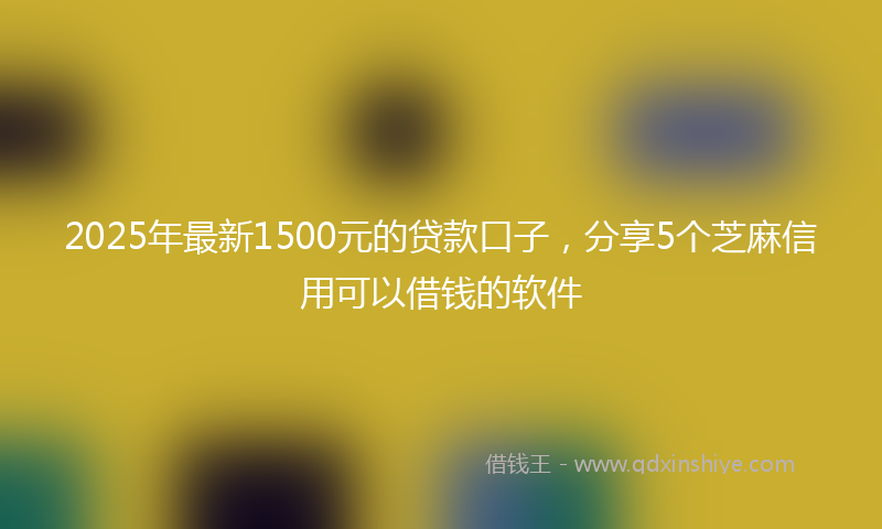 2025年最新1500元的贷款口子，分享5个芝麻信用可以借钱的软件