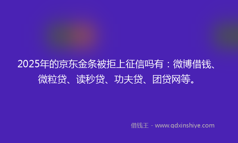 2025年的京东金条被拒上征信吗有：微博借钱、微粒贷、读秒贷、功夫贷、团贷网等。