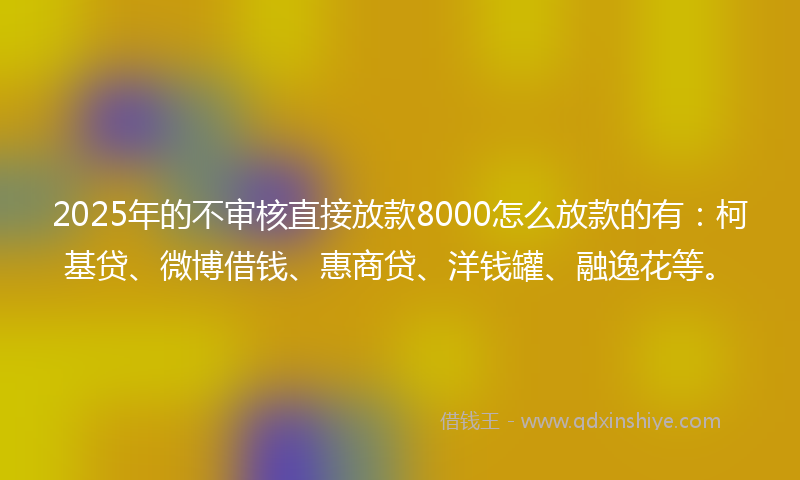 2025年的不审核直接放款8000怎么放款的有：柯基贷、微博借钱、惠商贷、洋钱罐、融逸花等。